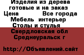 Изделия из дерева готовые и на заказ › Цена ­ 1 500 - Все города Мебель, интерьер » Столы и стулья   . Свердловская обл.,Среднеуральск г.